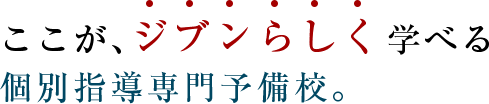 ここが、ジブンらしく学べる個別指導専門予備校。